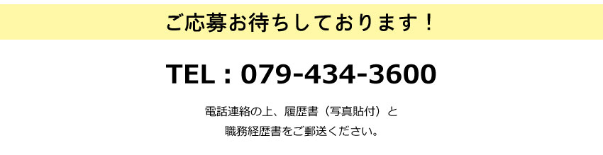 電話連絡の上、履歴書（写真貼付）と職務経歴書をご郵送ください。TEL：079-434-3600